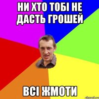 ни хто тобі не дасть грошей Всі ЖМОТИ