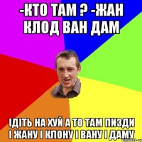 -Кто там ? -Жан Клод Ван Дам ідіть на хуй а то там пизди і жану і клону і вану і даму