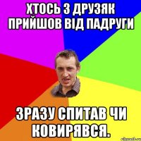 хтось з друзяк прийшов від падруги зразу спитав чи ковирявся.