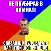 не поубирав в комнаті сказав шо було багато пар і тіки шо прийшов