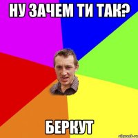 ну зачем ти так? беркут