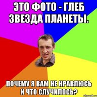 Это фото - Глеб звезда планеты. Почему я вам не нравлюсь и что случилось?