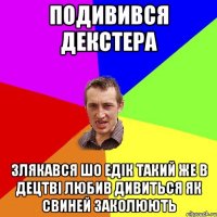 подивився декстера злякався шо едік такий же в децтві любив дивиться як свиней заколюють