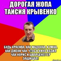 Дорогая жопа Таисия Крывенко Будь красива, как Мадонна, И умна, как Джеки Чан, Чтоб в кино водил Чак Норис И Шварценеггер защищал!