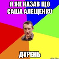 Я же казав що Саша Алещенко Дурень