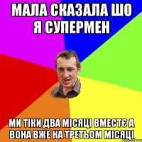 Мала сказала шо я супермен ми тіки два місяці вместє а вона вже на третьом місяці