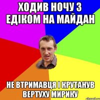 Ходив ночу з Едіком на майдан не втримавця і крутанув вертуху Мирику