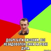  Добре бути високим. Всі незадоволені пики на рівні дупи.