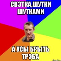 Свэтка,шутки шутками а усы брыть трэба