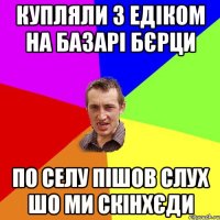 купляли з Едіком на базарі бєрци по селу пішов слух шо ми скінхєди