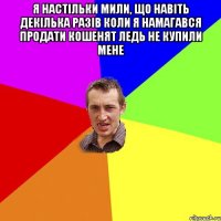 Я настільки мили, що навіть декілька разів коли я намагався продати кошенят ледь не купили мене 