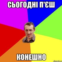 Сьогодні п'єш Конешно