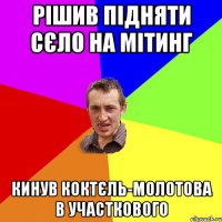 РІШИВ ПІДНЯТИ СЄЛО НА МІТИНГ КИНУВ КОКТЄЛЬ-МОЛОТОВА В УЧАСТКОВОГО