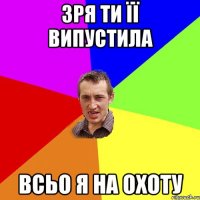 ЗРЯ ТИ ЇЇ ВИПУСТИЛА ВСЬО Я НА ОХОТУ