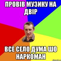 провів музику на двір все село дума шо наркоман