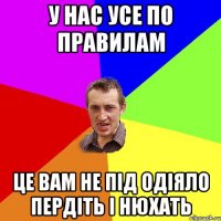 у нас усе по правилам це вам не під одіяло пердіть і нюхать