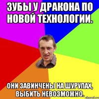 Зубы у ДРАКОНА по новой технологии. Они завинчены на шурупах, выбить невозможно.