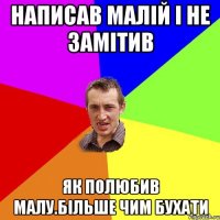 Написав малій і не замітив як полюбив малу.Більше чим бухати