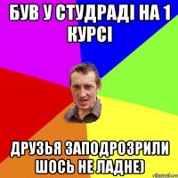 був у студраді на 1 курсі друзья заподрозрили шось не ладне)