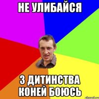 не улибайся з дитинства коней боюсь