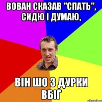 ВОВАН СКАЗАВ "СПАТЬ", СИДЮ I ДУМАЮ, ВIН ШО З ДУРКИ ВБIГ