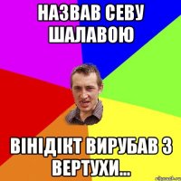 Назвав Севу ШАЛАВОЮ Вінідікт вирубав з вертухи...