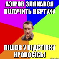 Азіров злякався получить вєртуху пішов у відстівку кровосісь!