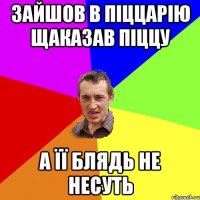 зайшов в піццарію щаказав піццу а її блядь не несуть