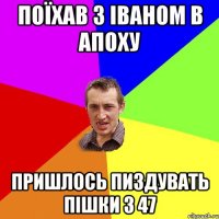 поїхав з іваном в апоху пришлось пиздувать пішки з 47