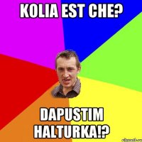 Kolia EST CHE? dapustim halturka!?