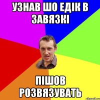 Узнав шо Едік в завязкі Пішов розвязувать