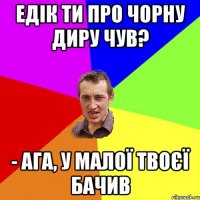 Едік ти про чорну диру чув? - Ага, у малої твоєї бачив