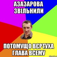 Азазарова звільнили потомущо вєртуха глава всему