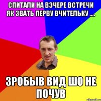 Спитали на вэчере встречи як звать перву вчительку .... зробыв вид шо не почув