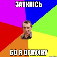 заткнісь бо я оглухну