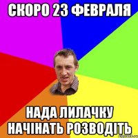 Скоро 23 февраля нада Лилачку начінать розводіть