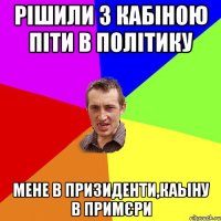 Рішили з Кабіною піти в Політику мене в призиденти,Каьіну в примєри