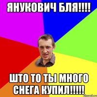 ЯНУКОВИЧ БЛЯ!!!! ШТО ТО ТЫ МНОГО СНЕГА КУПИЛ!!!!!