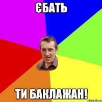 Єбать Ти баклажан!