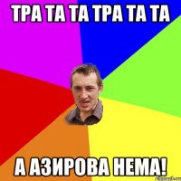 Тра та та тра та та а азирова нема!