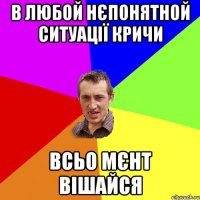 В любой нєпонятной ситуації кричи всьо Мєнт вішайся