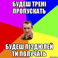 Будеш трені пропускать будеш піздюлей ти получать