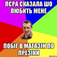 лєра сказала шо любить мене побіг в магазін по презіки