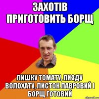 захотів приготовить борщ лишку томату, пизду волохату, листок лавровий і борщ готовий