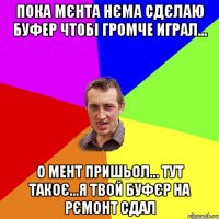 пока мєнта нєма сдєлаю буфер чтобі громче играл... о мент пришьол... тут такоє...я твой буфєр на рємонт сдал