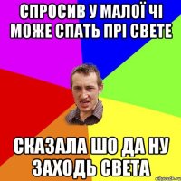 СПРОСИВ У МАЛОЇ ЧІ МОЖЕ СПАТЬ ПРІ СВЕТЕ СКАЗАЛА ШО ДА НУ ЗАХОДЬ СВЕТА