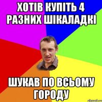 Хотів купіть 4 разних шікаладкі Шукав по всьому городу