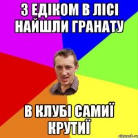 З Едіком в лісі найшли гранату В клубі самиї крутиї