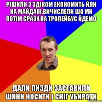 рішили з эдіком економить йли на майдані,вичислели шо ми потім сразу на тролейбус йдемо дали пизди заставили шини носити і сніг убирати