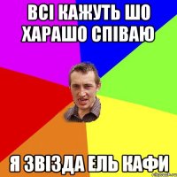 всі кажуть шо харашо співаю я звізда ель кафи